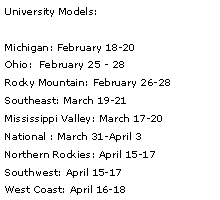 Text Box: University Models:Michigan: February 18-20Ohio:  February 25 - 28   Rocky Mountain: February 26-28     Southeast: March 19-21                  Mississippi Valley: March 17-20        National : March 31-April 3Northern Rockies: April 15-17      Southwest: April 15-17                   West Coast: April 16-18